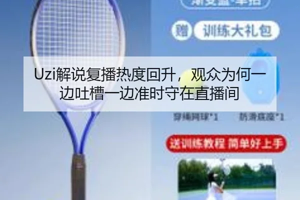 Uzi解说复播热度回升，观众为何一边吐槽一边准时守在直播间