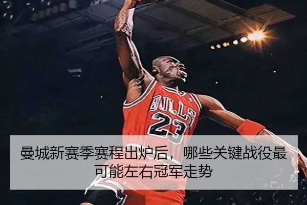 曼城新赛季赛程出炉后，哪些关键战役最可能左右冠军走势