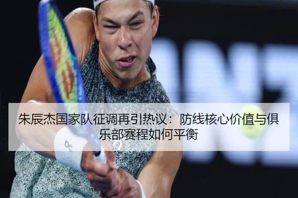 朱辰杰国家队征调再引热议：防线核心价值与俱乐部赛程如何平衡